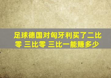 足球德国对匈牙利买了二比零 三比零 三比一能赚多少